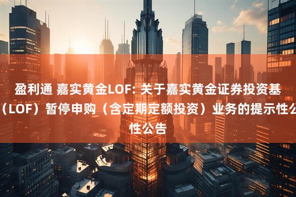 盈利通 嘉实黄金LOF: 关于嘉实黄金证券投资基金（LOF）暂停申购（含定期定额投资）业务的提示性公告