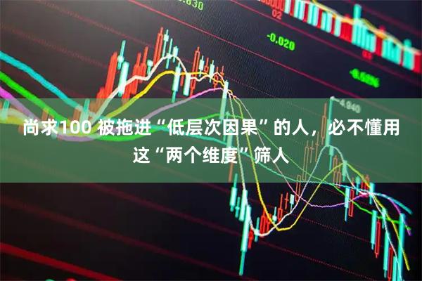 尚求100 被拖进“低层次因果”的人，必不懂用这“两个维度”筛人