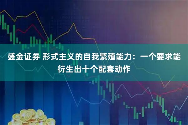 盛金证券 形式主义的自我繁殖能力：一个要求能衍生出十个配套动作