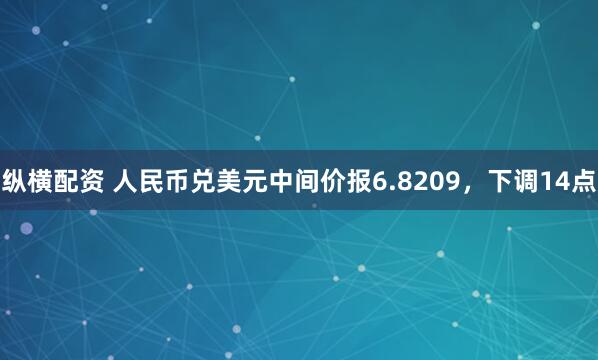 纵横配资 人民币兑美元中间价报6.8209，下调14点