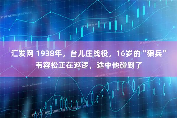 汇发网 1938年，台儿庄战役，16岁的“狼兵”韦容松正在巡逻，途中他碰到了