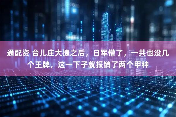 通配资 台儿庄大捷之后，日军懵了，一共也没几个王牌，这一下子就报销了两个甲种