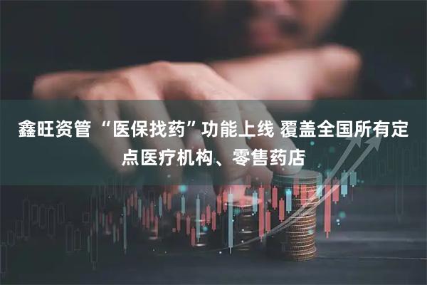 鑫旺资管 “医保找药”功能上线 覆盖全国所有定点医疗机构、零售药店