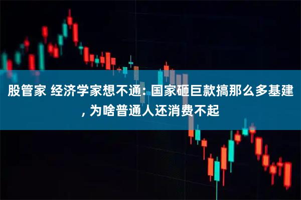 股管家 经济学家想不通: 国家砸巨款搞那么多基建, 为啥普通人还消费不起