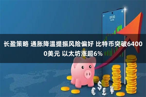 长盈策略 通胀降温提振风险偏好 比特币突破64000美元 以太坊涨超6%
