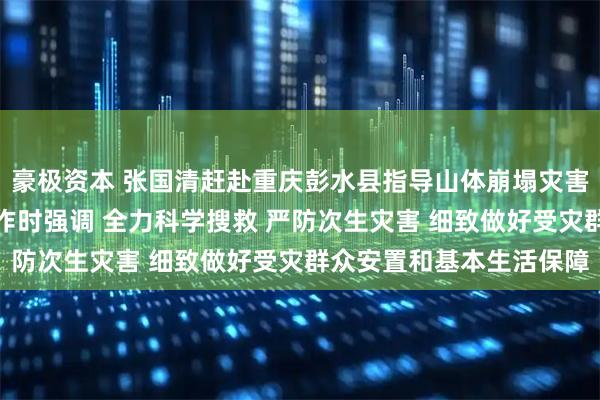 豪极资本 张国清赶赴重庆彭水县指导山体崩塌灾害现场搜救和应急处置工作时强调 全力科学搜救 严防次生灾害 细致做好受灾群众安置和基本生活保障