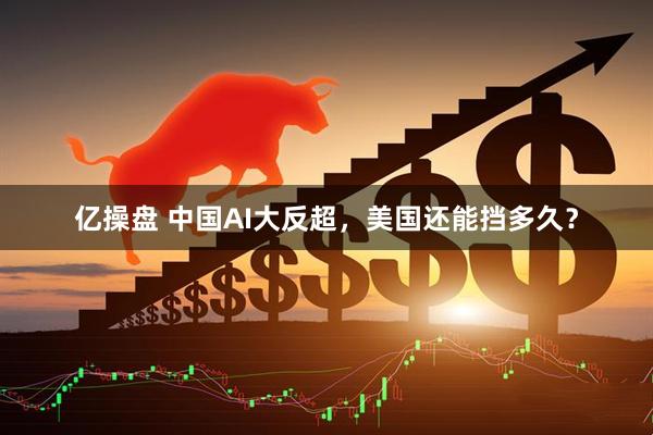 亿操盘 中国AI大反超，美国还能挡多久？