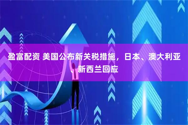 盈富配资 美国公布新关税措施，日本、澳大利亚、新西兰回应