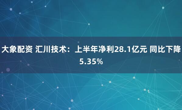 大象配资 汇川技术：上半年净利28.1亿元 同比下降5.35%