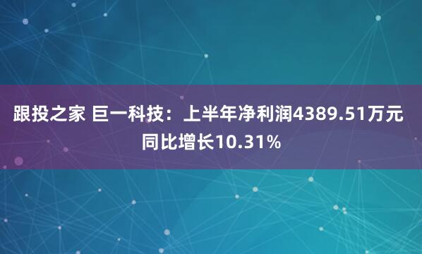 跟投之家 巨一科技：上半年净利润4389.51万元 同比增长10.31%
