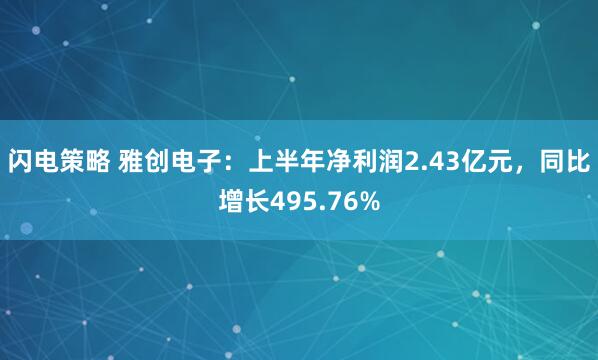 闪电策略 雅创电子：上半年净利润2.43亿元，同比增长495.76%