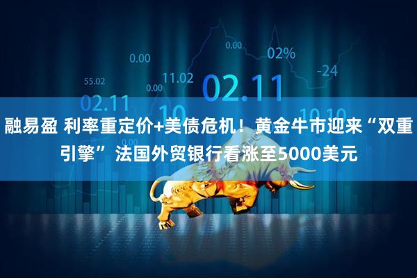融易盈 利率重定价+美债危机！黄金牛市迎来“双重引擎” 法国外贸银行看涨至5000美元