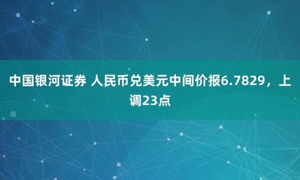 中国银河证券 人民币兑美元中间价报6.7829，上调23点