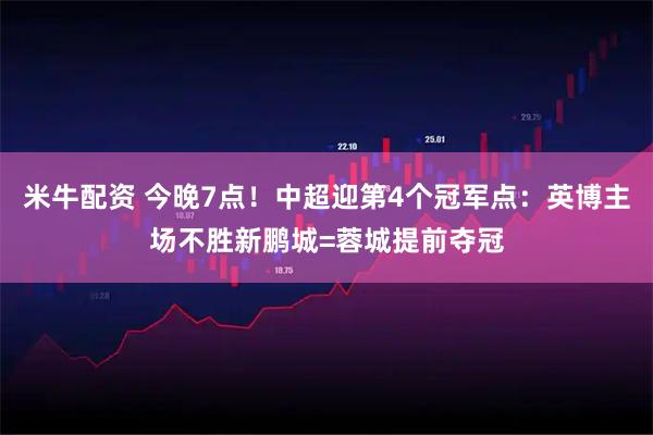 米牛配资 今晚7点！中超迎第4个冠军点：英博主场不胜新鹏城=蓉城提前夺冠