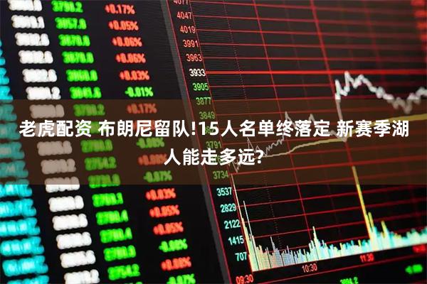 老虎配资 布朗尼留队!15人名单终落定 新赛季湖人能走多远?